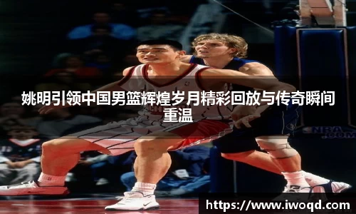 姚明引领中国男篮辉煌岁月精彩回放与传奇瞬间重温