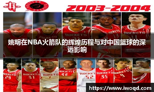 姚明在NBA火箭队的辉煌历程与对中国篮球的深远影响