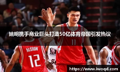 姚明携手商业巨头打造50亿体育帝国引发热议