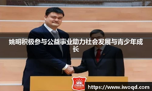 姚明积极参与公益事业助力社会发展与青少年成长