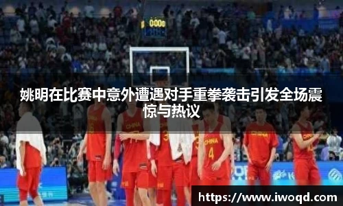 姚明在比赛中意外遭遇对手重拳袭击引发全场震惊与热议