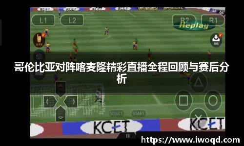 哥伦比亚对阵喀麦隆精彩直播全程回顾与赛后分析