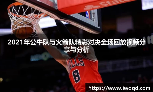 2021年公牛队与火箭队精彩对决全场回放视频分享与分析