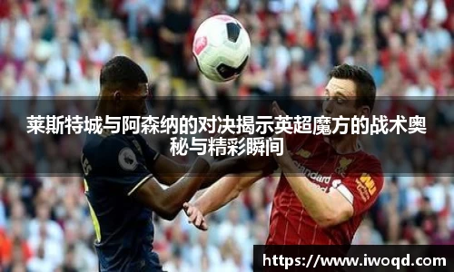 莱斯特城与阿森纳的对决揭示英超魔方的战术奥秘与精彩瞬间