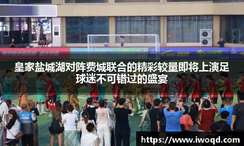 皇家盐城湖对阵费城联合的精彩较量即将上演足球迷不可错过的盛宴